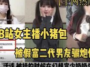 B站女主播小猪包 被假富二代骗炮骗财 视频 曝光